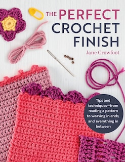 Perfect Crochet Finish: Tips and Techniques from Reading a Pattern to Weaving in Ends and Everything in Between