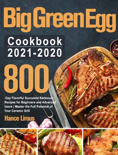 Big Green Egg Cookbook 2021-2020: 800-day Flavorful Succulent Barbecue Recipes For Beginners And Advanced Users Master The Full Poten