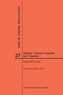 Front cover_Code of Federal Regulations Title 27, Alcohol, Tobacco Products and Firearms, Parts 400-End, 2017