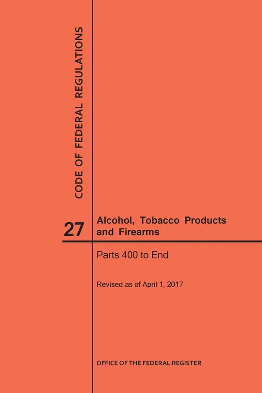 Front cover_Code of Federal Regulations Title 27, Alcohol, Tobacco Products and Firearms, Parts 400-End, 2017