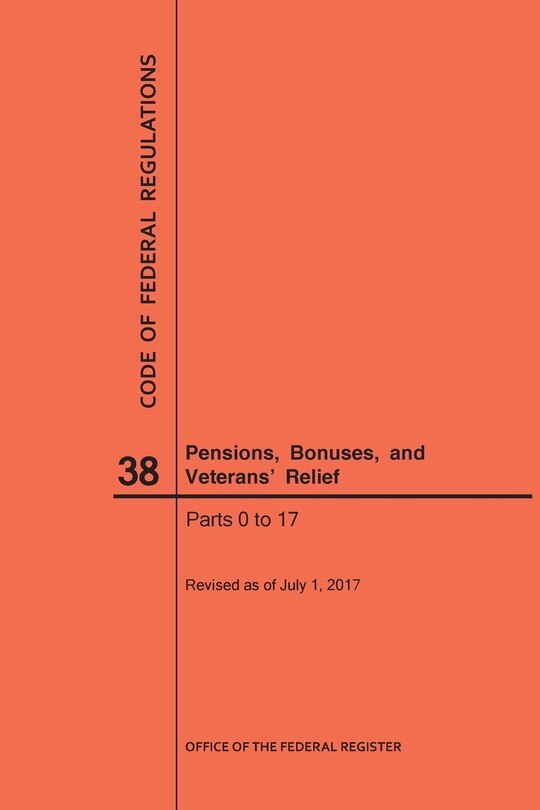 Front cover_Code of Federal Regulations Title 38, Pensions, Bonuses and Veterans' Relief, Parts 0-17, 2017