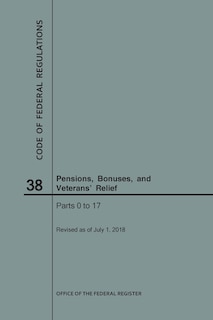 Front cover_Code of Federal Regulations Title 38, Pensions, Bonuses and Veterans' Relief, Parts 0-17, 2018