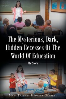 Front cover_The Mysterious, Dark, Hidden Recesses Of The World Of Education