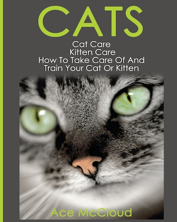 Cats: Cat Care: Kitten Care: How To Take Care Of And Train Your Cat Or Kitten