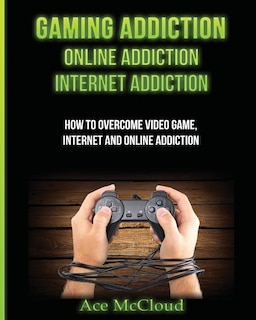 Gaming Addiction: Online Addiction: Internet Addiction: How To Overcome Video Game, Internet, And Online Addiction