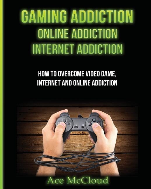 Gaming Addiction: Online Addiction: Internet Addiction: How To Overcome Video Game, Internet, And Online Addiction