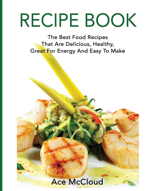 Recipe Book: The Best Food Recipes That Are Delicious, Healthy, Great For Energy And Easy To Make