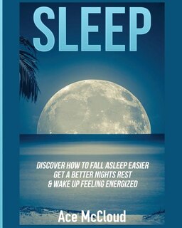 Sleep: Discover How To Fall Asleep Easier, Get A Better Nights Rest & Wake Up Feeling Energized