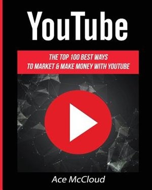 YouTube: The Top 100 Best Ways To Market & Make Money With YouTube