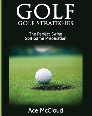 Golf: Golf Strategies: The Perfect Swing: Golf Game Preparation