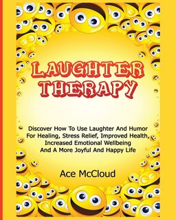 Laughter Therapy: Discover How To Use Laughter And Humor For Healing, Stress Relief, Improved Health, Increased Emotional Wellbeing And A More Joyful And Happy Life