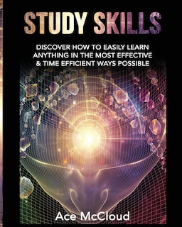 Study Skills: Discover How To Easily Learn Anything In The Most Effective & Time Efficient Ways Possible