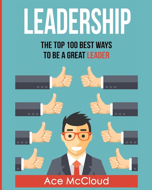 Leadership: The Top 100 Best Ways To Be A Great Leader