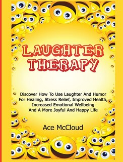 Laughter Therapy: Discover How To Use Laughter And Humor For Healing, Stress Relief, Improved Health, Increased Emotional Wellbeing And A More Joyful And Happy Life