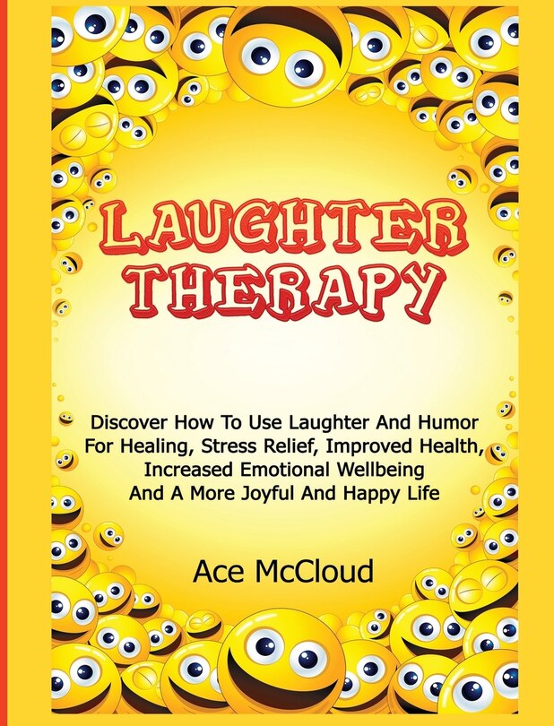 Laughter Therapy: Discover How To Use Laughter And Humor For Healing, Stress Relief, Improved Health, Increased Emotional Wellbeing And A More Joyful And Happy Life