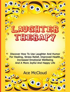Laughter Therapy: Discover How To Use Laughter And Humor For Healing, Stress Relief, Improved Health, Increased Emotional Wellbeing And A More Joyful And Happy Life