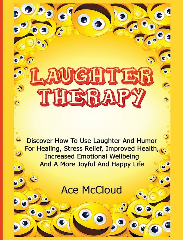 Laughter Therapy: Discover How To Use Laughter And Humor For Healing, Stress Relief, Improved Health, Increased Emotional Wellbeing And A More Joyful And Happy Life