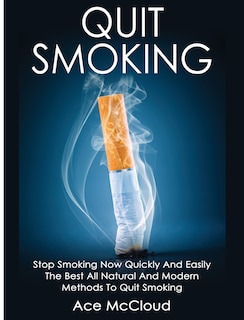 Quit Smoking: Stop Smoking Now Quickly And Easily: The Best All Natural And Modern Methods To Quit Smoking