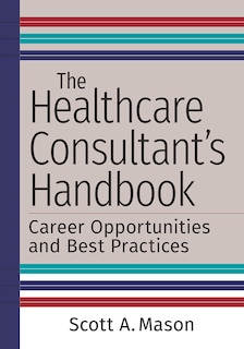 Front cover_The Healthcare Consultant's Handbook: Career Opportunities And Best Practices