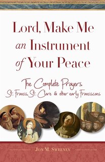 Lord, Make Me An Instrument Of Your Peace: The Complete Prayers Of St. Francis And St. Clare, With Selections From Brother Juniper, St. Anthon