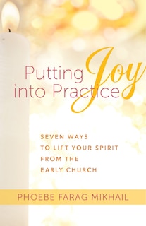 Putting Joy Into Practice: Seven Ways to Lift Your Spirit from the Early Church