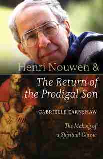 Henri Nouwen And The Return Of The Prodigal Son: The Making Of A Spiritual Classic by Gabrielle Earnshaw