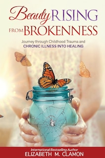 Beauty Rising from Brokenness;: Journey through Childhood Trauma to Chronic Illness into Healing