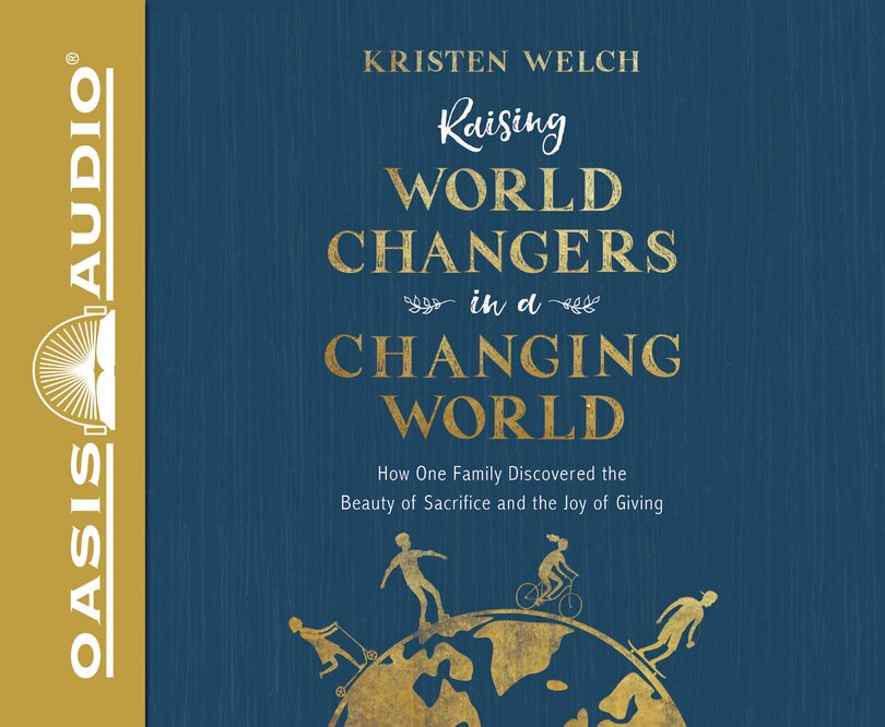 Raising World Changers In A Changing World: How One Family Discovered The Beauty Of Sacrifice And The Joy Of Giving