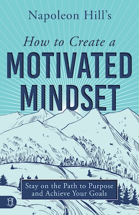 Napoleon Hill's How to Create a Motivated Mindset: Stay on the Path to Purpose and Achieve Your Goals