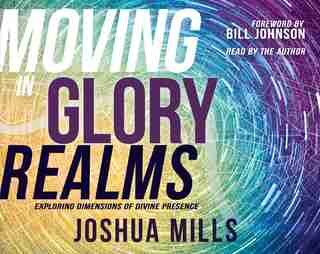 Moving In Glory Realms: Exploring Dimensions Of Divine Presence by Joshua Mills