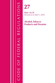 Front cover_Code Of Federal Regulations, Title 27 Alcohol Tobacco Products And Firearms 1-39, Revised As Of April 1, 2020