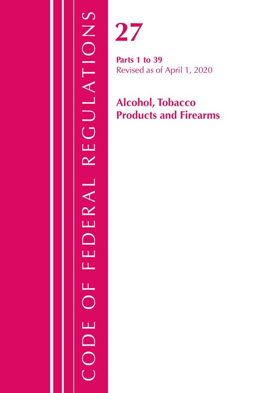 Front cover_Code Of Federal Regulations, Title 27 Alcohol Tobacco Products And Firearms 1-39, Revised As Of April 1, 2020