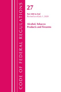 Front cover_Code Of Federal Regulations, Title 27 Alcohol Tobacco Products And Firearms 400-end, Revised As Of April 1, 2020