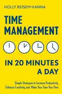 Time Management In 20 Minutes A Day: Simple Strategies To Increase Productivity, Enhance Creativity, And Make Your Time Your Own by Holly Reisem Hanna