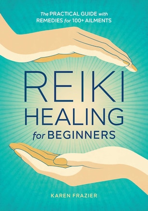 Reiki Healing For Beginners: The Practical Guide With Remedies For 100+ Ailments