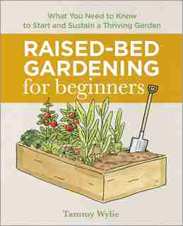 Raised Bed Gardening For Beginners: Everything You Need To Know To Start And Sustain A Thriving Garden by Tammy Wylie