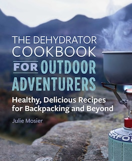 The Dehydrator Cookbook For Outdoor Adventurers: Healthy, Delicious Recipes For Backpacking And Beyond