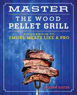 Master The Wood Pellet Grill: A Cookbook To Smoke Meats And More Like A Pro by Andrew Koster