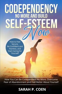 Codependency No More And Build Self-esteem Now: How You Can Be Codependent No More, Overcome Fear Of Abandonment And Feel Better About Yourself, Ho