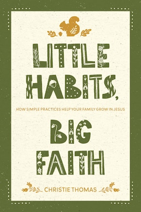 Little Habits, Big Faith: How Simple Practices Help Your Family Grow in Jesus