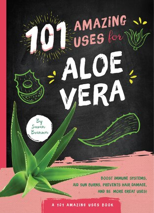 101 Amazing Uses For Aloe Vera: Boost Immune Systems, Aid Sun Burns, Prevents Hair Damage, And 98 More Great Uses!