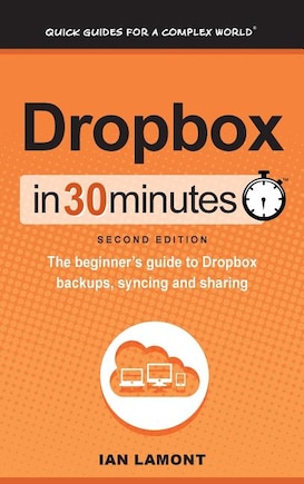 Dropbox In 30 Minutes (2nd Edition): The Beginner's Guide To Dropbox Backups, Syncing, And Sharing