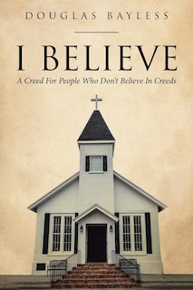 Front cover_I BELIEVE . . . A Creed For People Who Don't Believe In Creeds