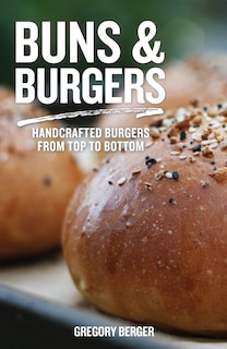 Buns And Burgers: Handcrafted Burgers From Top To Bottom: (for Fans Of Bread Baking For Beginners And America's Test Kitchen)