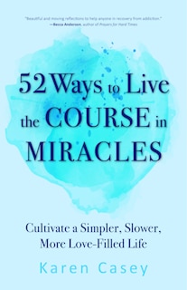 52 Ways to Live the Course in Miracles: Cultivate a Simpler, Slower, More Love-Filled Life (Affirmations, Meditations, Spirituality, Sobriety)