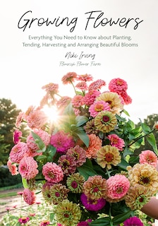 Growing Flowers: Everything You Need to Know About Planting, Tending, Harvesting and Arranging Beautiful Blooms (Flower Gardening for Beginners)