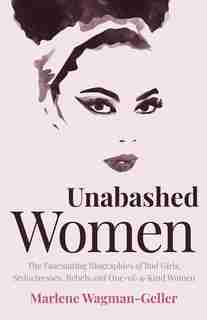 Unabashed Women: The Fascinating Biographies Of Bad Girls, Seductresses, Rebels And One-of-a-kind Women by Marlene Wagman-geller