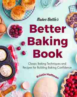 Baker Bettie's Better Baking Book: Classic Baking Techniques And Recipes For Building Baking Confidence by Kristin Hoffman