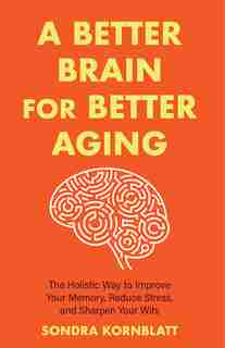 A Better Brain for Better Aging: The Holistic Way to Improve Your Memory, Reduce Stress, and Sharpen Your Wits by Sondra Kornblatt