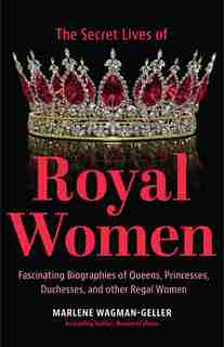 Secrets of Royal Women: Fascinating Biographies of Princesses, Queens, Duchesses, and other Regal Women by Marlene Wagman-geller
